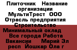 Плиточник › Название организации ­ МультиТрест, ООО › Отрасль предприятия ­ Строительство › Минимальный оклад ­ 1 - Все города Работа » Вакансии   . Марий Эл респ.,Йошкар-Ола г.